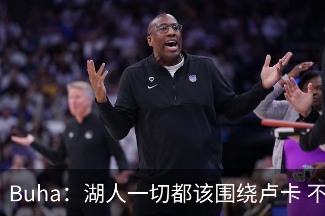 Buha：湖人一切都该围绕卢卡 不过他和詹姆斯都处于赢在当下局面