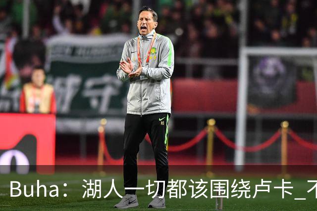 Buha：湖人一切都该围绕卢卡 不过他和詹姆斯都处于赢在当下局面